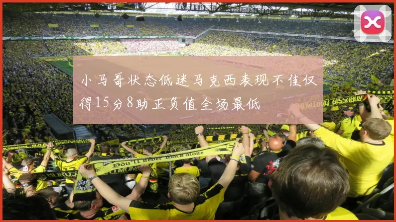 小马哥状态低迷马克西表现不佳仅得15分8助正负值全场最低