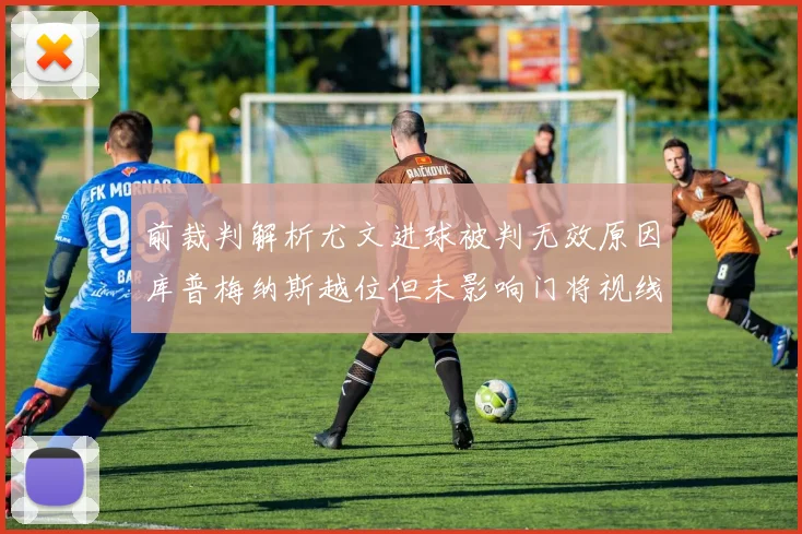 前裁判解析尤文进球被判无效原因库普梅纳斯越位但未影响门将视线