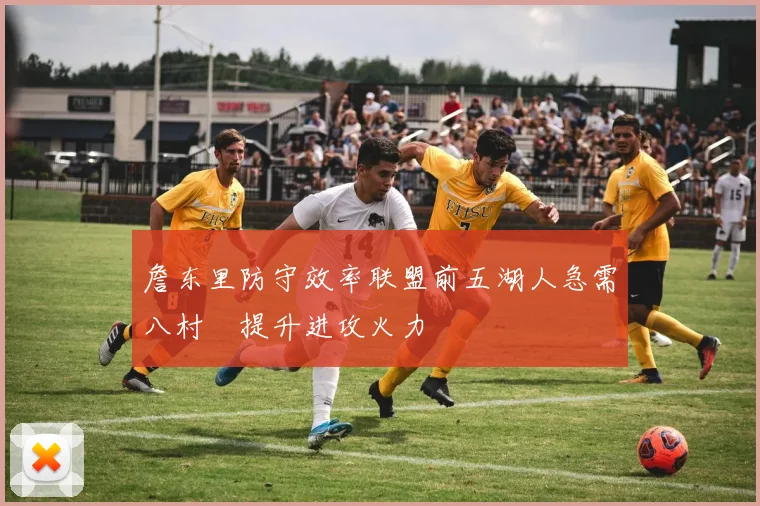 詹东里防守效率联盟前五湖人急需八村塁提升进攻火力
