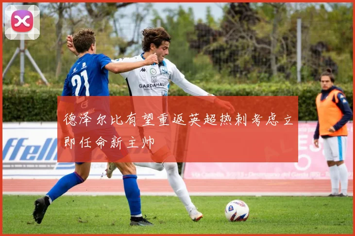 德泽尔比有望重返英超热刺考虑立即任命新主帅