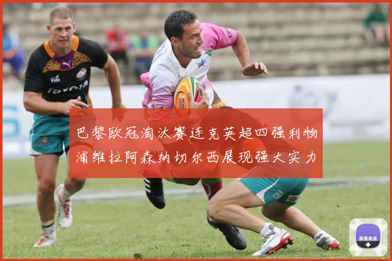 巴黎欧冠淘汰赛连克英超四强利物浦维拉阿森纳切尔西展现强大实力