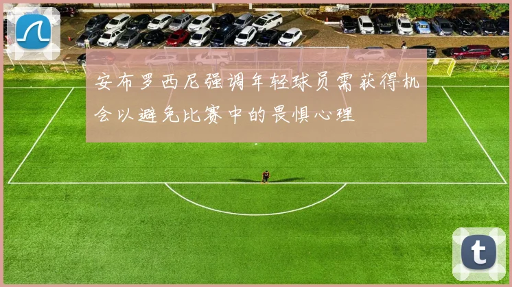 安布罗西尼强调年轻球员需获得机会以避免比赛中的畏惧心理