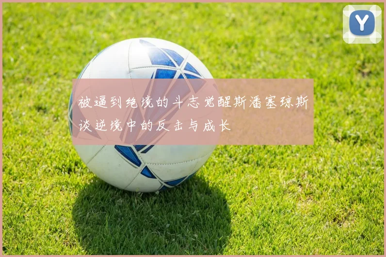 被逼到绝境的斗志觉醒斯潘塞琼斯谈逆境中的反击与成长
