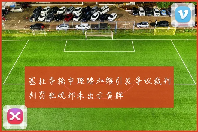 塞杜争抢中蹬踏加维引发争议裁判判罚犯规却未出示黄牌