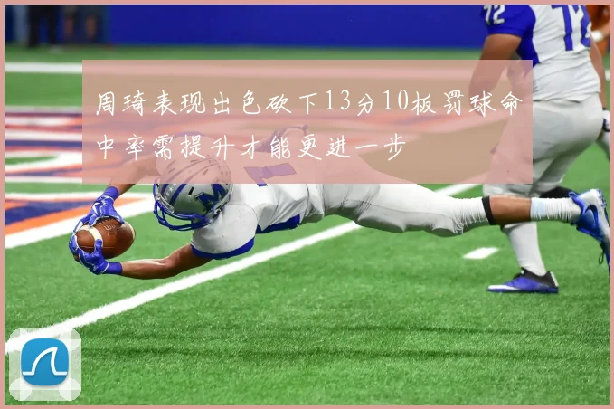 周琦表现出色砍下13分10板罚球命中率需提升才能更进一步