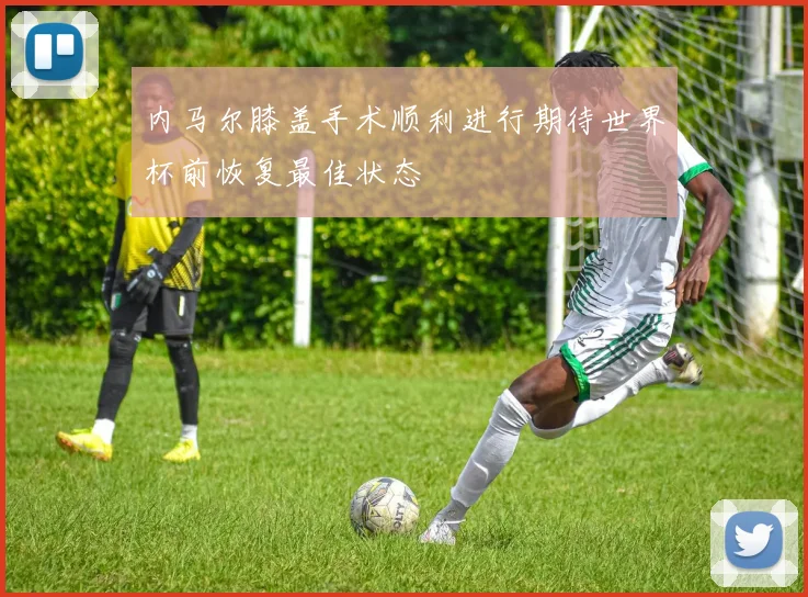 内马尔膝盖手术顺利进行期待世界杯前恢复最佳状态