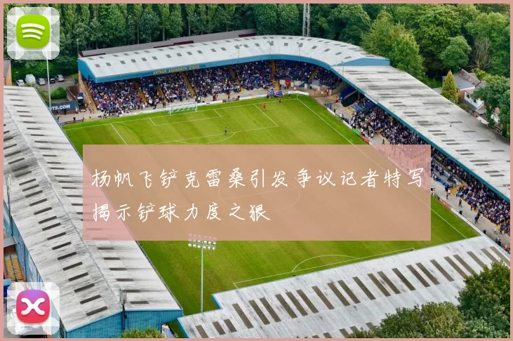 杨帆飞铲克雷桑引发争议记者特写揭示铲球力度之狠