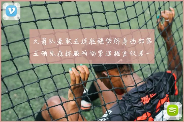 火箭队豪取五连胜强势跻身西部第五领先森林狼两场紧追掘金仅差一场
