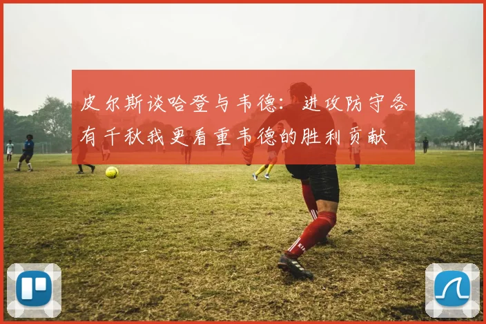 皮尔斯谈哈登与韦德：进攻防守各有千秋我更看重韦德的胜利贡献