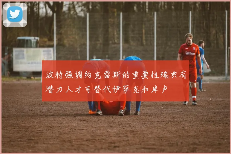 波特强调约克雷斯的重要性瑞典有潜力人才可替代伊萨克和库卢