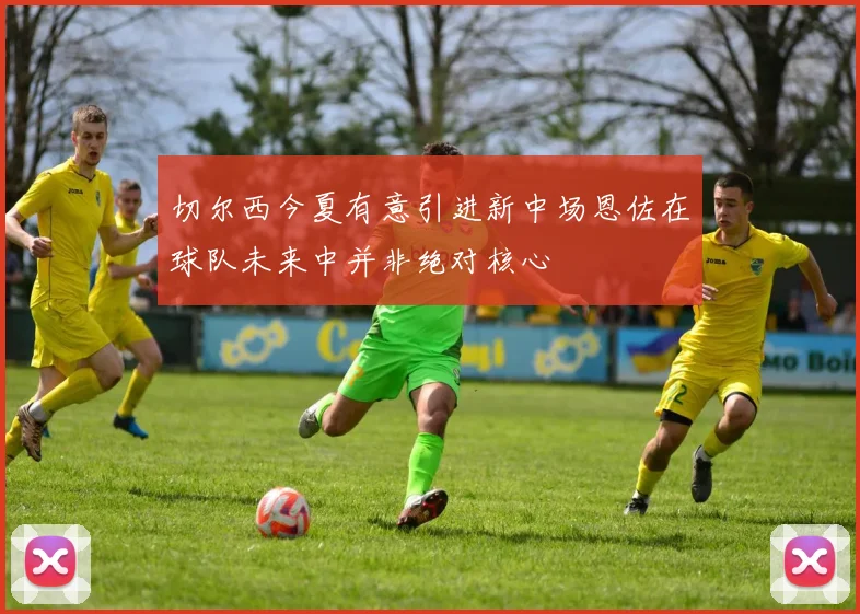 切尔西今夏有意引进新中场恩佐在球队未来中并非绝对核心