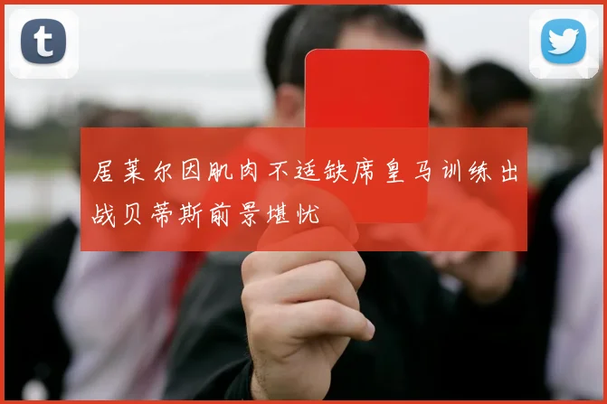 居莱尔因肌肉不适缺席皇马训练出战贝蒂斯前景堪忧