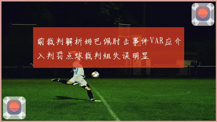 前裁判解析姆巴佩肘击事件VAR应介入判罚点球裁判组失误明显
