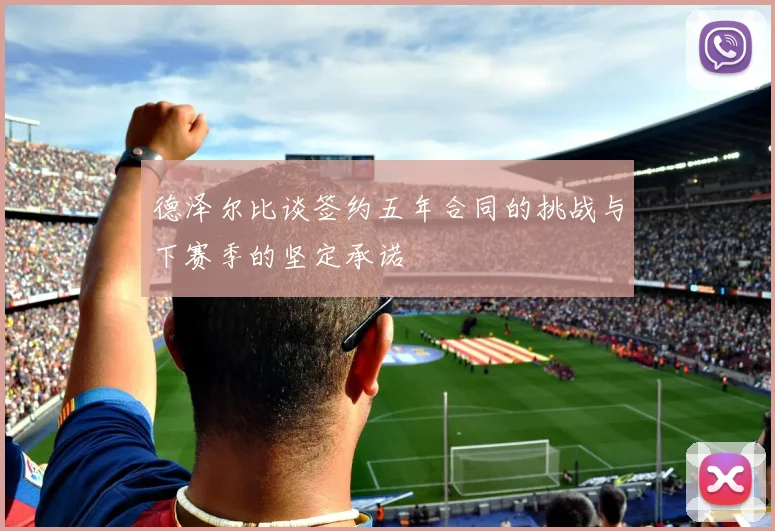 德泽尔比谈签约五年合同的挑战与下赛季的坚定承诺
