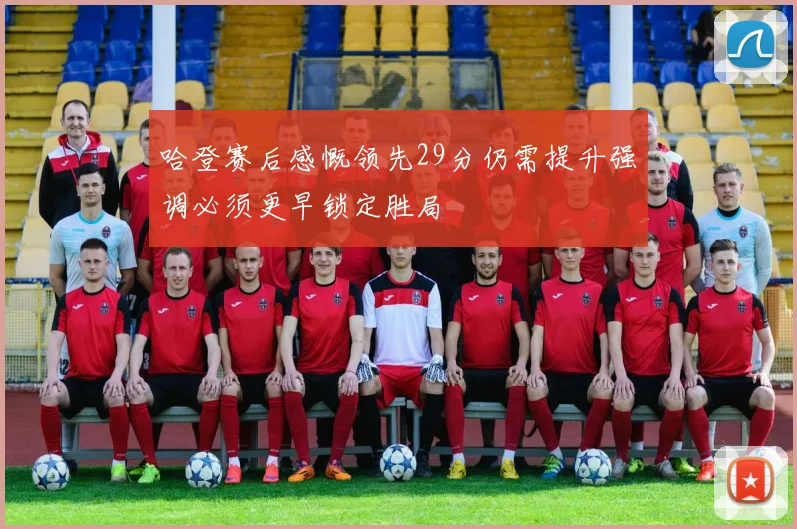 哈登赛后感慨领先29分仍需提升强调必须更早锁定胜局
