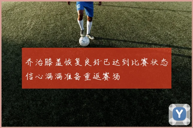 乔治膝盖恢复良好已达到比赛状态信心满满准备重返赛场