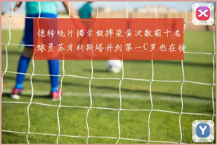 德转统计揭示假摔染黄次数前十名球员苏牙科斯塔并列第一C罗也在榜单中