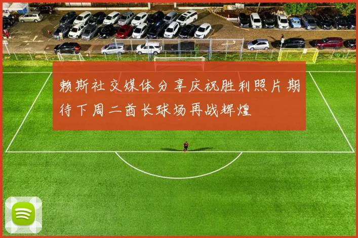 赖斯社交媒体分享庆祝胜利照片期待下周二酋长球场再战辉煌